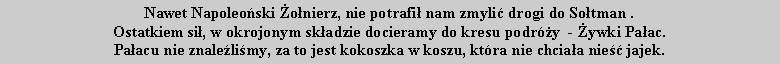 Pole tekstowe: Nawet Napoleoski onierz, nie potrafi nam zmyli drogi do Sotman .Ostatkiem si, w okrojonym skadzie docieramy do kresu podry  - ywki Paac.Paacu nie znalelimy, za to jest kokoszka w koszu, ktra nie chciaa nie jajek. 