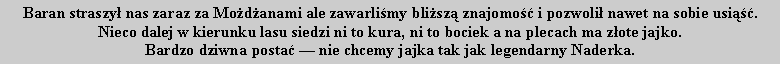 Pole tekstowe: Baran straszy nas zaraz za Modanami ale zawarlimy blisz znajomo i pozwoli nawet na sobie usi.Nieco dalej w kierunku lasu siedzi ni to kura, ni to bociek a na plecach ma zote jajko. Bardzo dziwna posta  nie chcemy jajka tak jak legendarny Naderka.